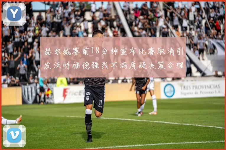 赫尔城赛前18分钟宣布比赛取消引发沃特福德强烈不满质疑决策合理性
