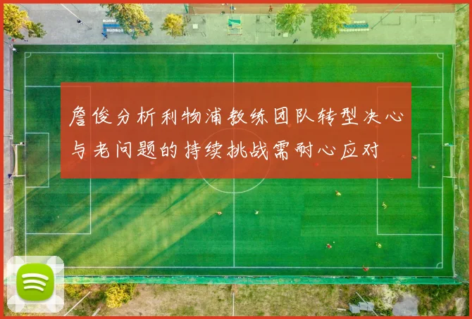 詹俊分析利物浦教练团队转型决心与老问题的持续挑战需耐心应对