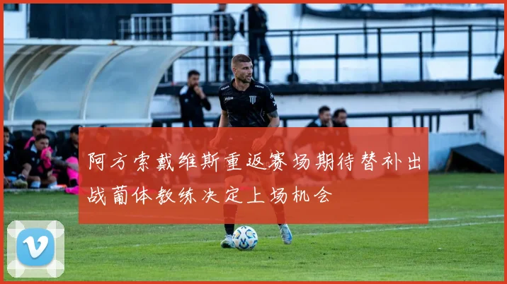 阿方索戴维斯重返赛场期待替补出战葡体教练决定上场机会