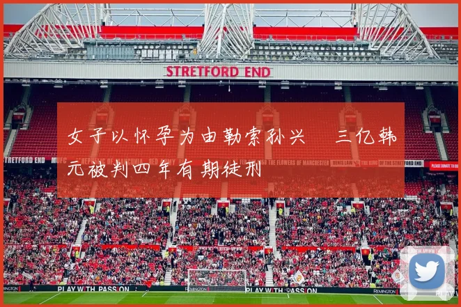 女子以怀孕为由勒索孙兴慜三亿韩元被判四年有期徒刑
