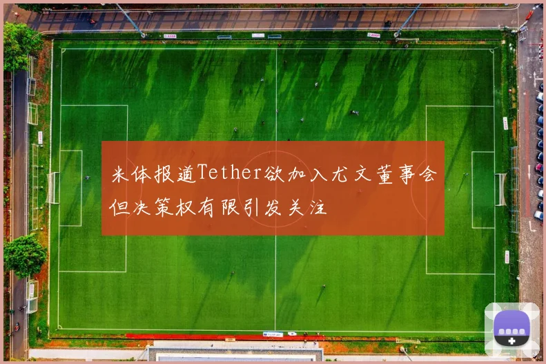 米体报道Tether欲加入尤文董事会但决策权有限引发关注