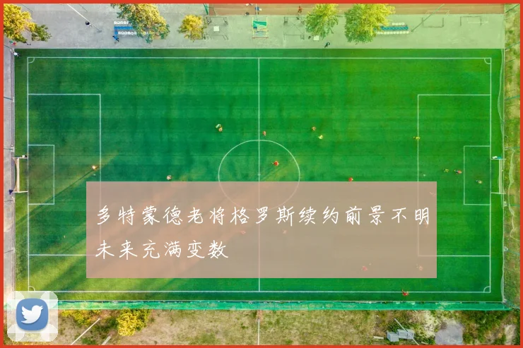 多特蒙德老将格罗斯续约前景不明未来充满变数