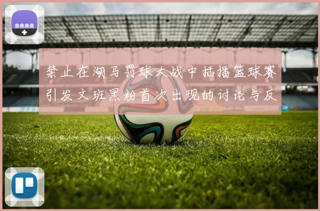 禁止在湖马罚球大战中插播篮球赛引发文班黑粉首次出现的讨论与反思