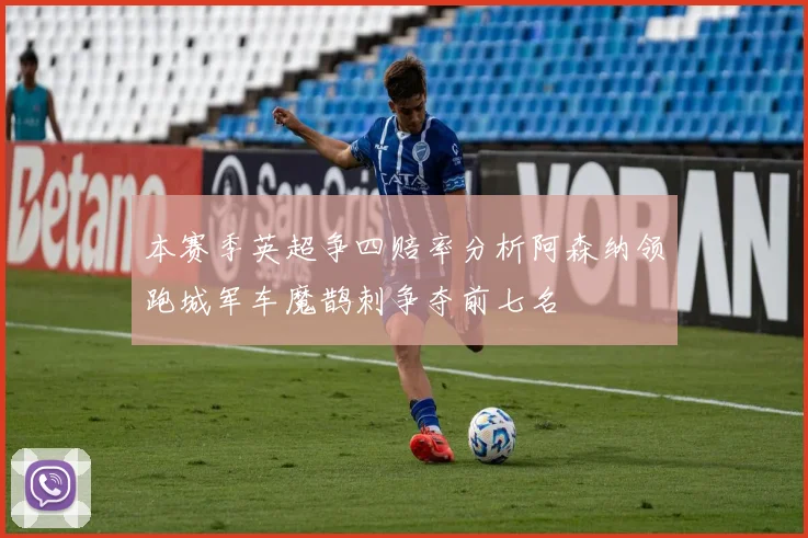 本赛季英超争四赔率分析阿森纳领跑城军车魔鹊刺争夺前七名