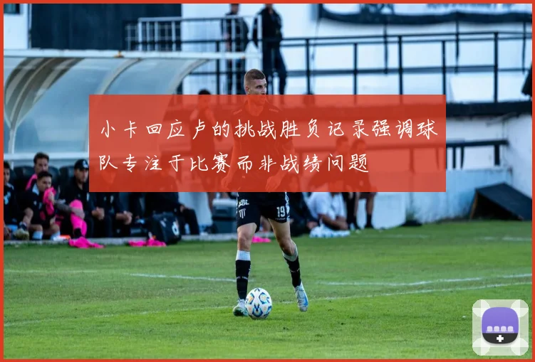 小卡回应卢的挑战胜负记录强调球队专注于比赛而非战绩问题
