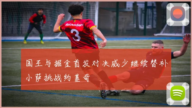 国王与掘金首发对决威少继续替补小萨挑战约基奇