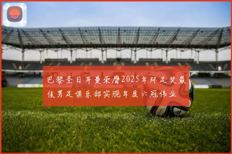 巴黎圣日耳曼荣膺2025年环足奖最佳男足俱乐部实现年度六冠伟业