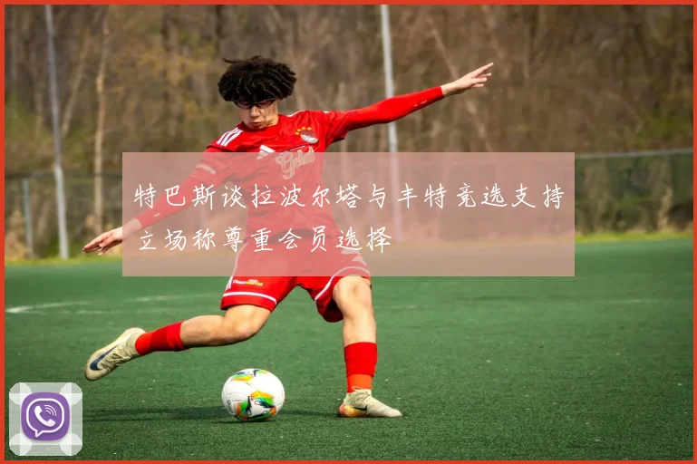 特巴斯谈拉波尔塔与丰特竞选支持立场称尊重会员选择