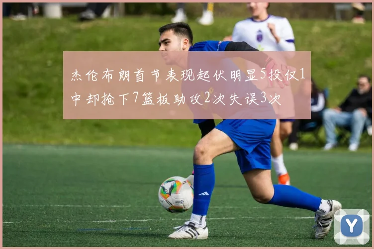 杰伦布朗首节表现起伏明显5投仅1中却抢下7篮板助攻2次失误3次