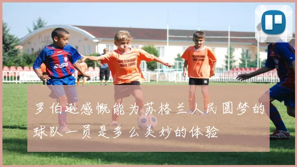 罗伯逊感慨能为苏格兰人民圆梦的球队一员是多么美妙的体验