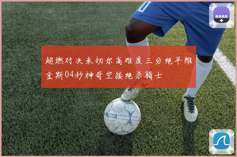 超燃对决米切尔高难度三分绝平维金斯04秒神奇空接绝杀骑士
