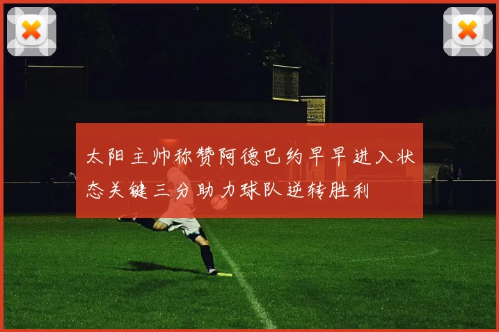 太阳主帅称赞阿德巴约早早进入状态关键三分助力球队逆转胜利