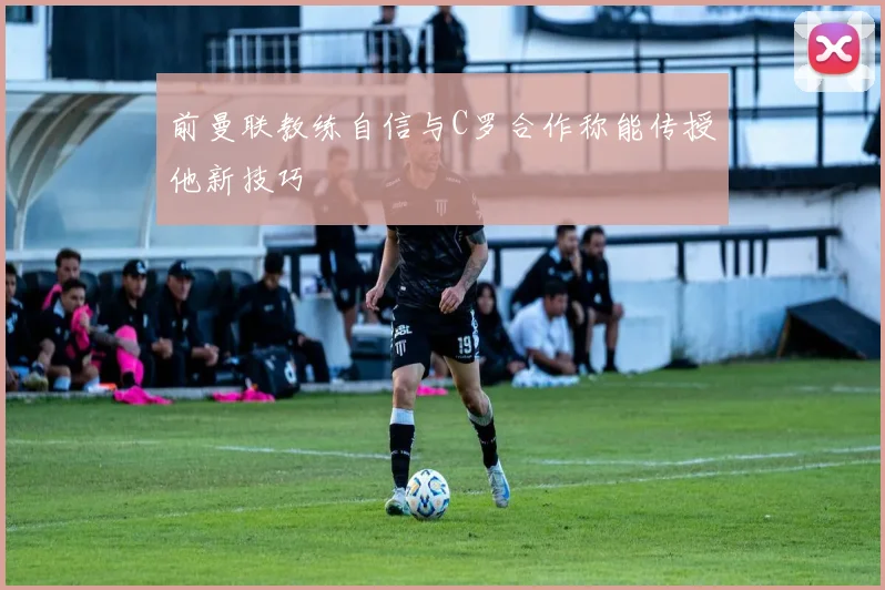 前曼联教练自信与C罗合作称能传授他新技巧