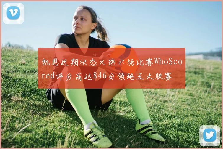 凯恩近期状态火热六场比赛WhoScored评分高达846分领跑五大联赛