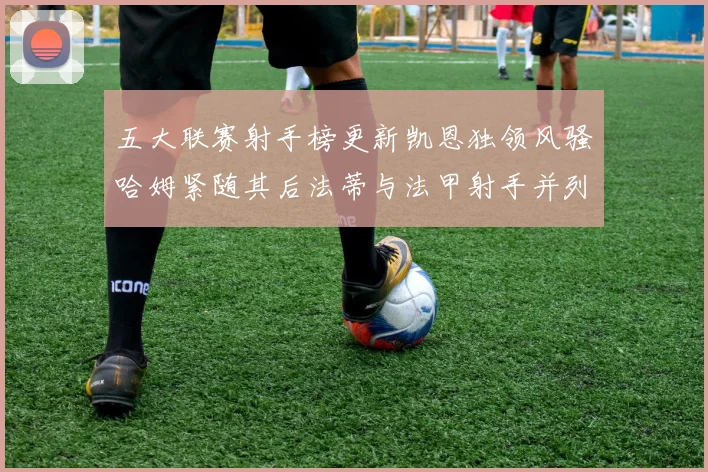五大联赛射手榜更新凯恩独领风骚哈姆紧随其后法蒂与法甲射手并列第一