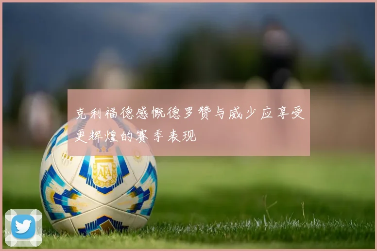 克利福德感慨德罗赞与威少应享受更辉煌的赛季表现