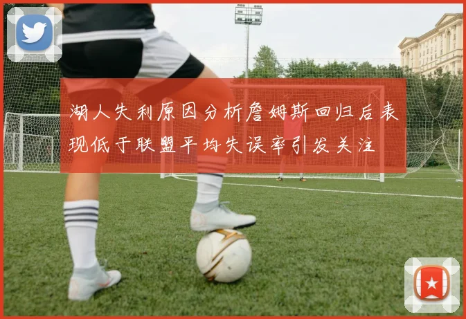 湖人失利原因分析詹姆斯回归后表现低于联盟平均失误率引发关注