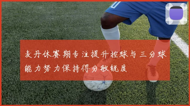 麦丹休赛期专注提升控球与三分球能力努力保持得分敏锐度