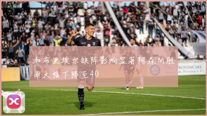 加布里埃尔缺阵影响显著阿森纳胜率大幅下降至40