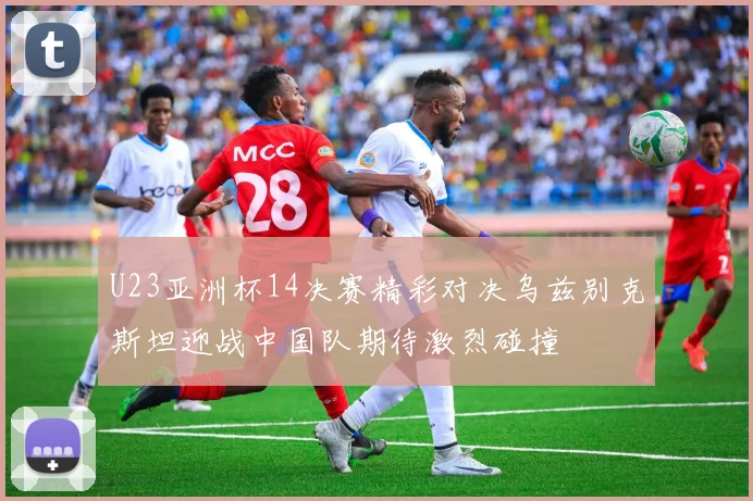 U23亚洲杯14决赛精彩对决乌兹别克斯坦迎战中国队期待激烈碰撞