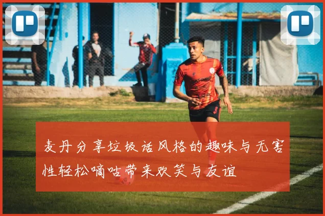 麦丹分享垃圾话风格的趣味与无害性轻松嘀咕带来欢笑与友谊