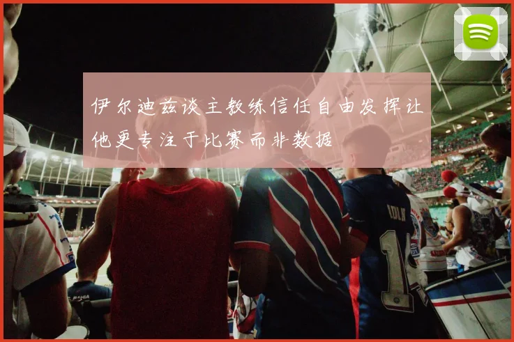 伊尔迪兹谈主教练信任自由发挥让他更专注于比赛而非数据