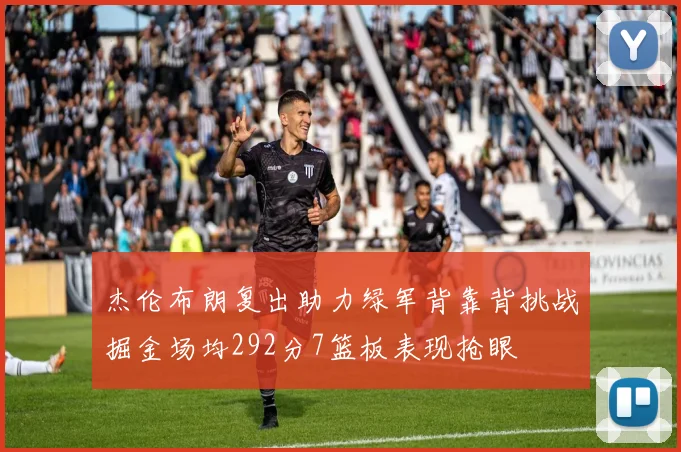 杰伦布朗复出助力绿军背靠背挑战掘金场均292分7篮板表现抢眼
