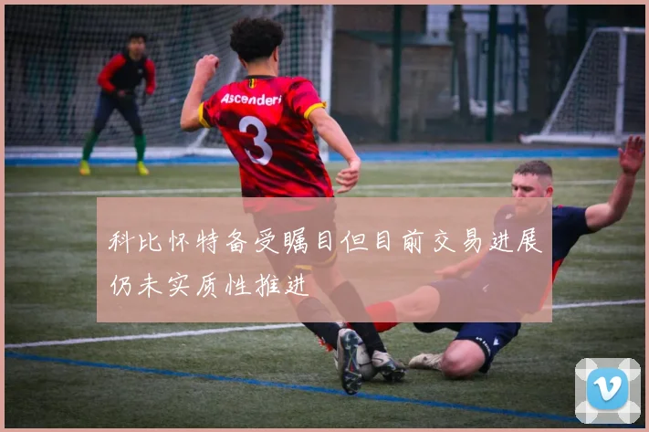 科比怀特备受瞩目但目前交易进展仍未实质性推进