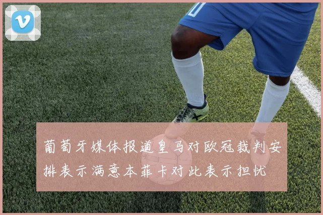 葡萄牙媒体报道皇马对欧冠裁判安排表示满意本菲卡对此表示担忧