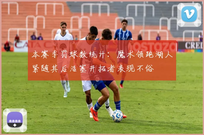 本赛季罚球数统计：魔术领跑湖人紧随其后活塞开拓者表现不俗
