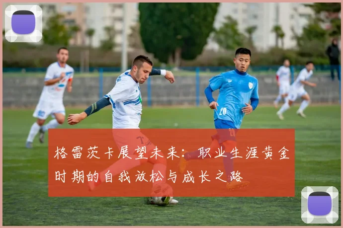 格雷茨卡展望未来：职业生涯黄金时期的自我放松与成长之路
