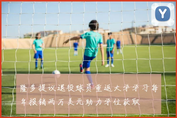 隆多提议退役球员重返大学学习每年报销两万美元助力学位获取