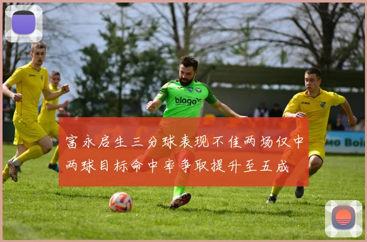 富永启生三分球表现不佳两场仅中两球目标命中率争取提升至五成