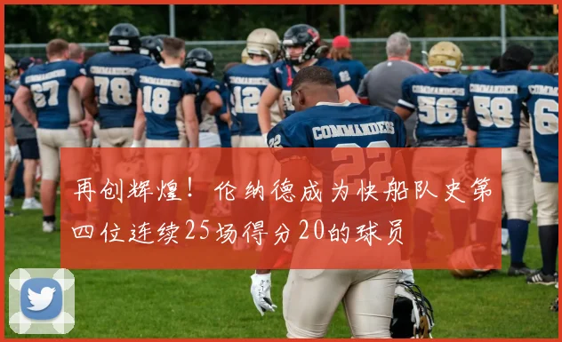 再创辉煌！伦纳德成为快船队史第四位连续25场得分20的球员