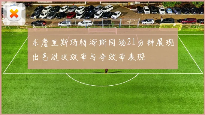 东詹里斯玛特海斯同场21分钟展现出色进攻效率与净效率表现