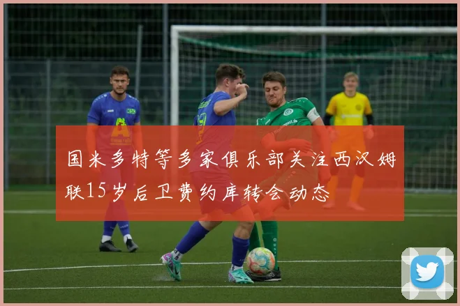 国米多特等多家俱乐部关注西汉姆联15岁后卫费约库转会动态